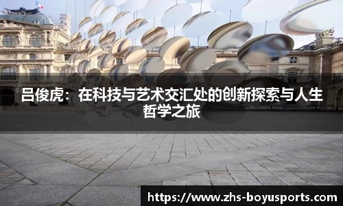 吕俊虎：在科技与艺术交汇处的创新探索与人生哲学之旅